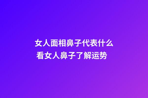 女人面相鼻子代表什么 看女人鼻子了解运势